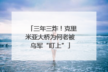 三年三炸！克里米亚大桥为何老被乌军“盯上”