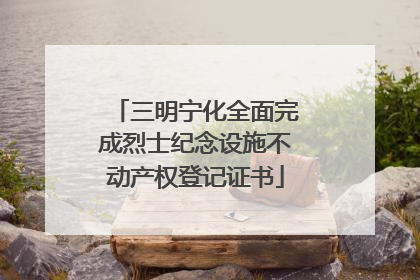 三明宁化全面完成烈士纪念设施不动产权登记证书