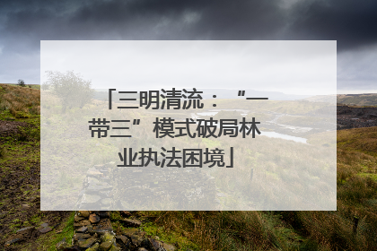三明清流：“一带三”模式破局林业执法困境