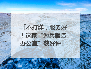 不打烊，服务好！这家“为兵服务办公室”获好评