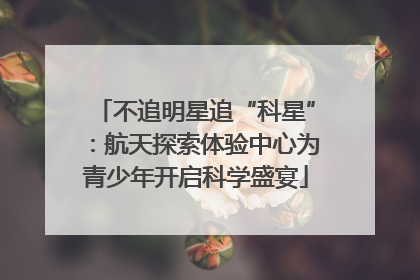 不追明星追“科星”：航天探索体验中心为青少年开启科学盛宴