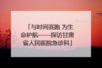 与时间赛跑 为生命护航——探访甘肃省人民医院急诊科