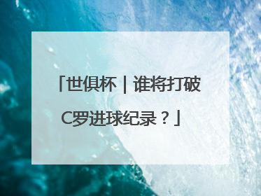 世俱杯｜谁将打破C罗进球纪录？