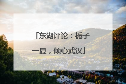东湖评论：栀子一夏，倾心武汉