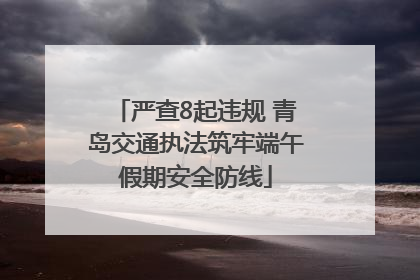 严查8起违规 青岛交通执法筑牢端午假期安全防线