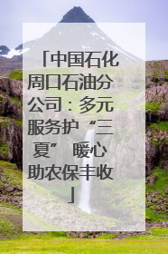 中国石化周口石油分公司：多元服务护“三夏” 暖心助农保丰收