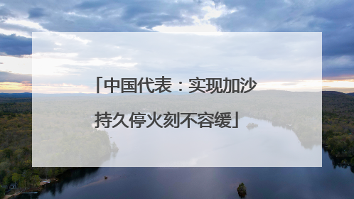 中国代表：实现加沙持久停火刻不容缓
