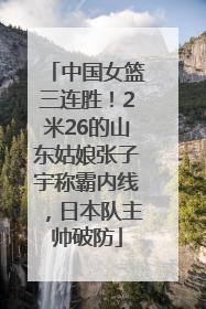 中国女篮三连胜！2米26的山东姑娘张子宇称霸内线，日本队主帅破防