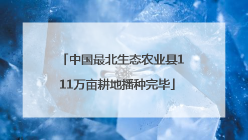 中国最北生态农业县111万亩耕地播种完毕