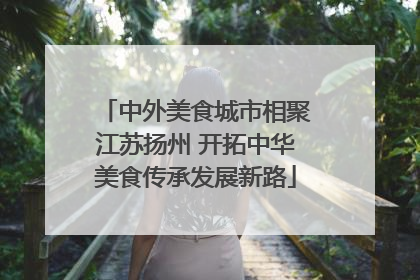中外美食城市相聚江苏扬州 开拓中华美食传承发展新路
