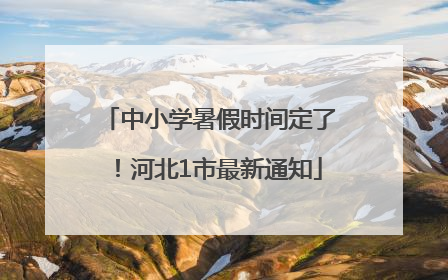 中小学暑假时间定了！河北1市最新通知