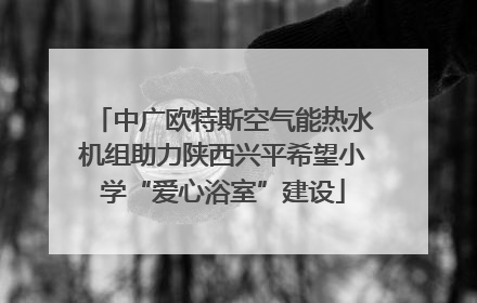 中广欧特斯空气能热水机组助力陕西兴平希望小学“爱心浴室”建设