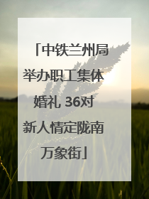 中铁兰州局举办职工集体婚礼 36对新人情定陇南万象街