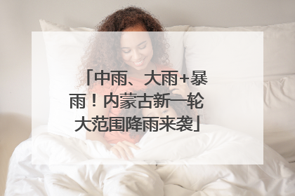 中雨、大雨+暴雨！内蒙古新一轮大范围降雨来袭