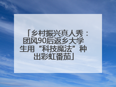 乡村振兴真人秀：团风90后返乡大学生用“科技魔法”种出彩虹番茄