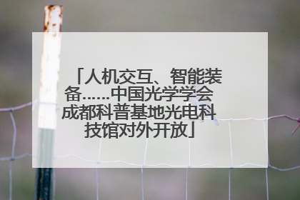 人机交互、智能装备……中国光学学会成都科普基地光电科技馆对外开放