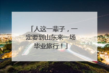人这一辈子，一定要到山东来一场毕业旅行！