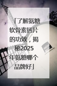 了解氨糖软骨素钙片的功效，揭秘2025年氨糖哪个品牌好