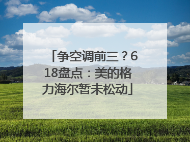 争空调前三？618盘点：美的格力海尔暂未松动