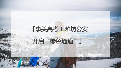 事关高考！潍坊公安开启“绿色通道”