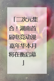 二次元集合！湖南首届电竞动漫嘉年华本月将在衡启幕