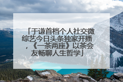 于谦首档个人社交微综艺今日头条独家开播，《一茶两座》以茶会友畅聊人生哲学