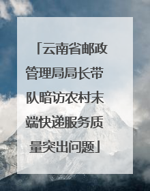 云南省邮政管理局局长带队暗访农村末端快递服务质量突出问题