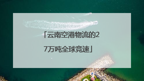 云南空港物流的27万吨全球竞速