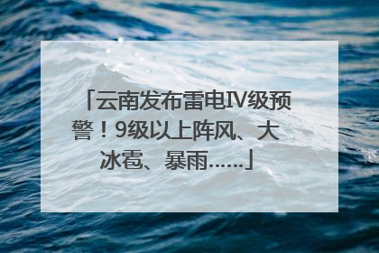 云南发布雷电Ⅳ级预警！9级以上阵风、大冰雹、暴雨……