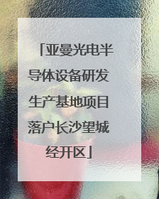亚曼光电半导体设备研发生产基地项目落户长沙望城经开区