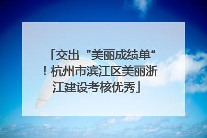 交出“美丽成绩单”！杭州市滨江区美丽浙江建设考核优秀