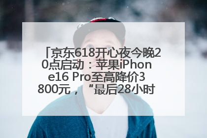京东618开心夜今晚20点启动：苹果iPhone16 Pro至高降价3800元，“最后28小时”推出十二大补贴