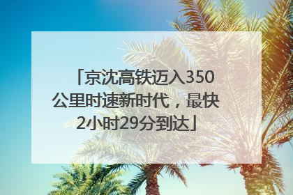 京沈高铁迈入350公里时速新时代，最快2小时29分到达