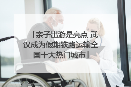 亲子出游是亮点 武汉成为假期铁路运输全国十大热门城市
