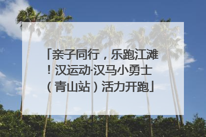 亲子同行，乐跑江滩！汉运动·汉马小勇士（青山站）活力开跑