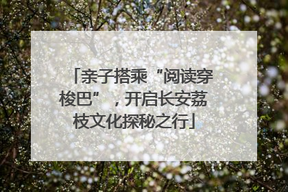 亲子搭乘“阅读穿梭巴”，开启长安荔枝文化探秘之行