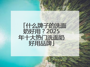 什么牌子的洗面奶好用？2025年十大热门洗面奶好用品牌