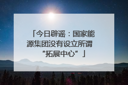 今日辟谣：国家能源集团没有设立所谓“拓展中心”