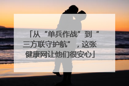 从“单兵作战”到“三方联守护航”，这张健康网让他们很安心