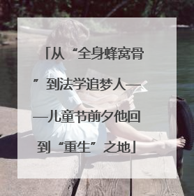 从“全身蜂窝骨”到法学追梦人——儿童节前夕他回到“重生”之地