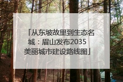从东坡故里到生态名城：眉山发布2035美丽城市建设路线图