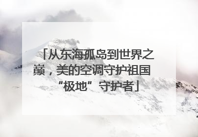 从东海孤岛到世界之巅，美的空调守护祖国“极地”守护者