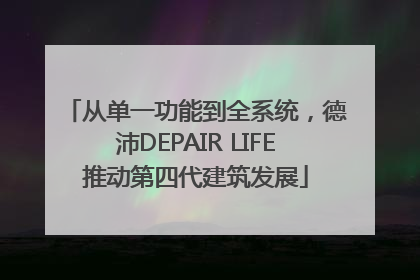 从单一功能到全系统，德沛DEPAIR LIFE推动第四代建筑发展