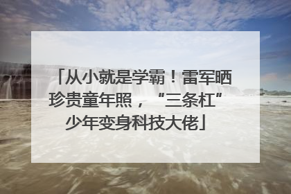 从小就是学霸！雷军晒珍贵童年照，“三条杠”少年变身科技大佬