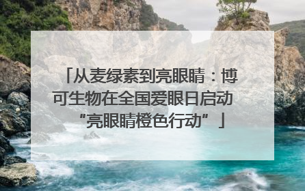 从麦绿素到亮眼睛：博可生物在全国爱眼日启动“亮眼睛橙色行动”