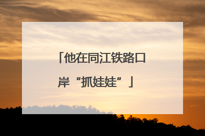 他在同江铁路口岸“抓娃娃”