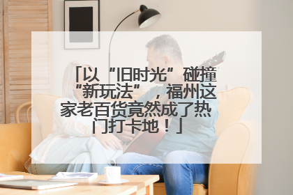 以“旧时光”碰撞“新玩法”，福州这家老百货竟然成了热门打卡地！