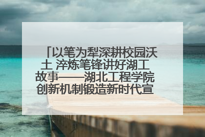 以笔为犁深耕校园沃土 淬炼笔锋讲好湖工故事——湖北工程学院创新机制锻造新时代宣传“轻骑兵”