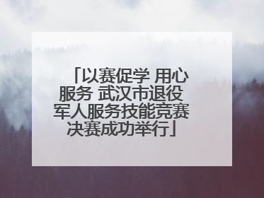 以赛促学 用心服务 武汉市退役军人服务技能竞赛决赛成功举行