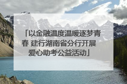 以金融温度温暖逐梦青春 建行湖南省分行开展爱心助考公益活动